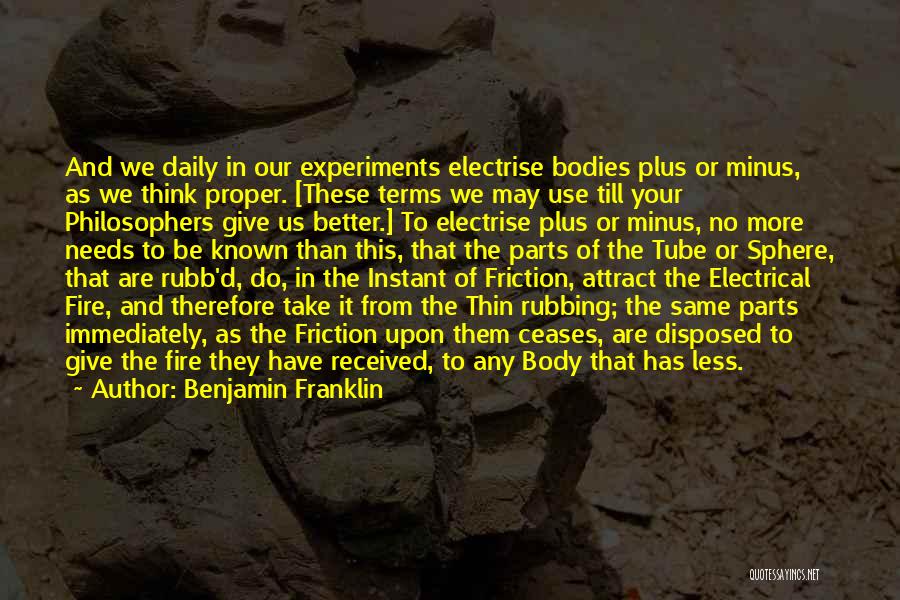 Benjamin Franklin Quotes: And We Daily In Our Experiments Electrise Bodies Plus Or Minus, As We Think Proper. [these Terms We May Use