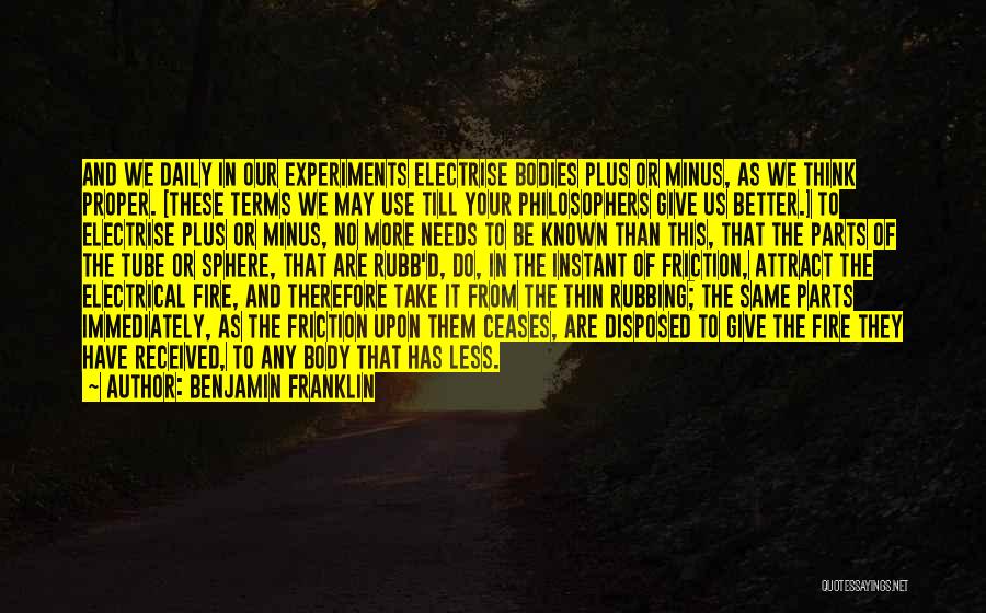 Benjamin Franklin Quotes: And We Daily In Our Experiments Electrise Bodies Plus Or Minus, As We Think Proper. [these Terms We May Use