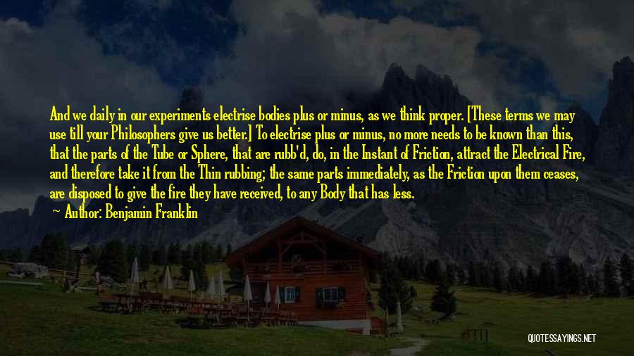 Benjamin Franklin Quotes: And We Daily In Our Experiments Electrise Bodies Plus Or Minus, As We Think Proper. [these Terms We May Use