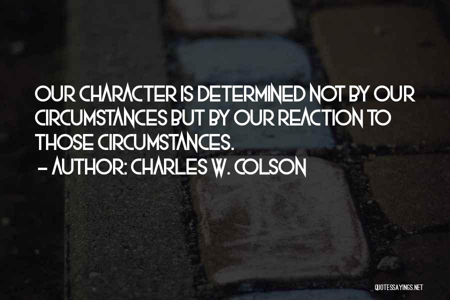 Charles W. Colson Quotes: Our Character Is Determined Not By Our Circumstances But By Our Reaction To Those Circumstances.