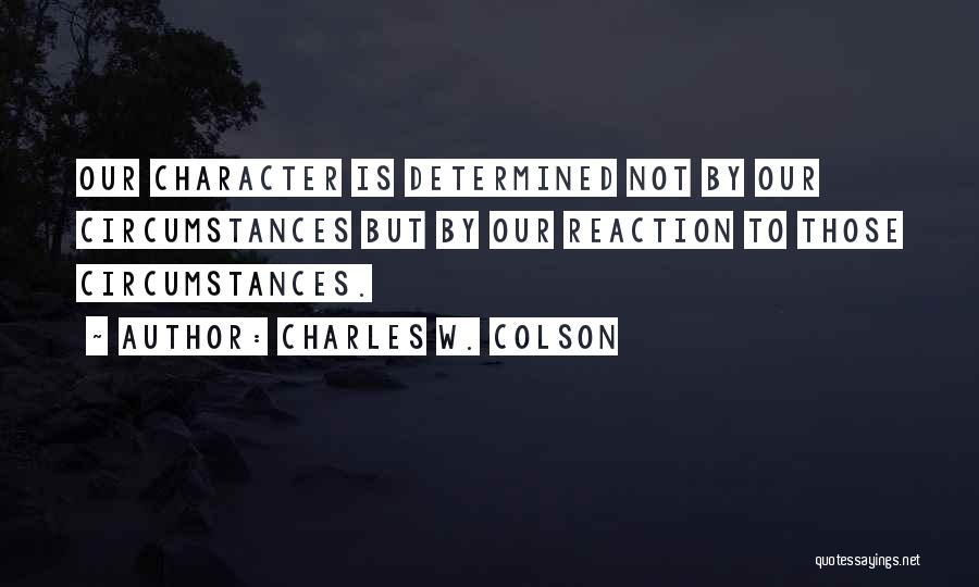 Charles W. Colson Quotes: Our Character Is Determined Not By Our Circumstances But By Our Reaction To Those Circumstances.