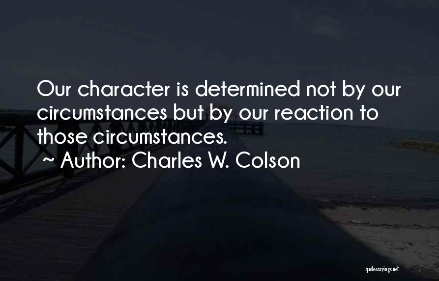 Charles W. Colson Quotes: Our Character Is Determined Not By Our Circumstances But By Our Reaction To Those Circumstances.