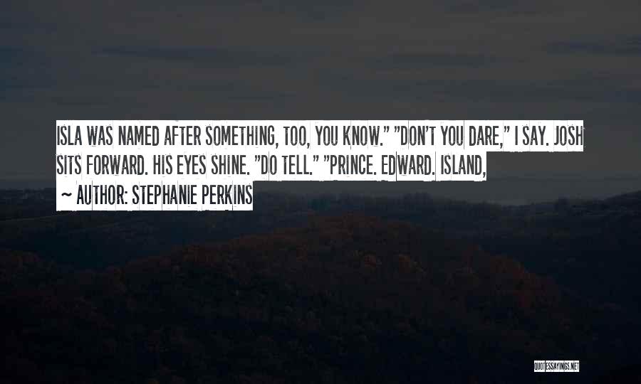 Stephanie Perkins Quotes: Isla Was Named After Something, Too, You Know. Don't You Dare, I Say. Josh Sits Forward. His Eyes Shine. Do