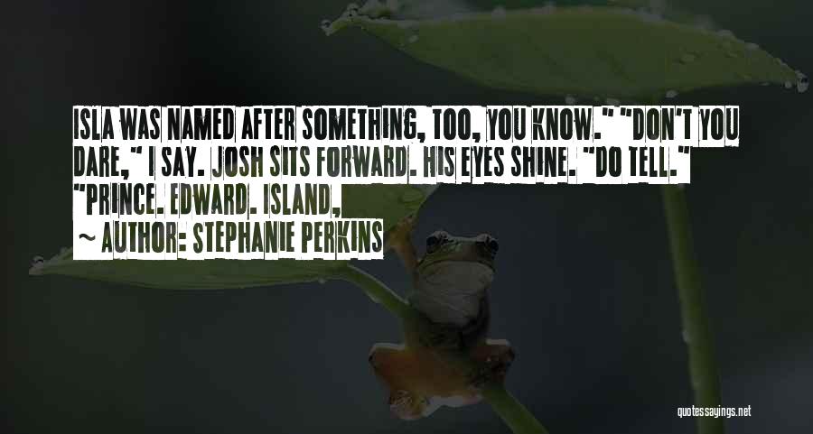 Stephanie Perkins Quotes: Isla Was Named After Something, Too, You Know. Don't You Dare, I Say. Josh Sits Forward. His Eyes Shine. Do