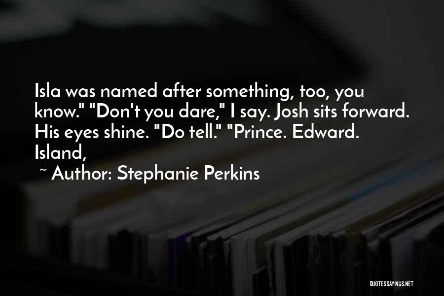 Stephanie Perkins Quotes: Isla Was Named After Something, Too, You Know. Don't You Dare, I Say. Josh Sits Forward. His Eyes Shine. Do