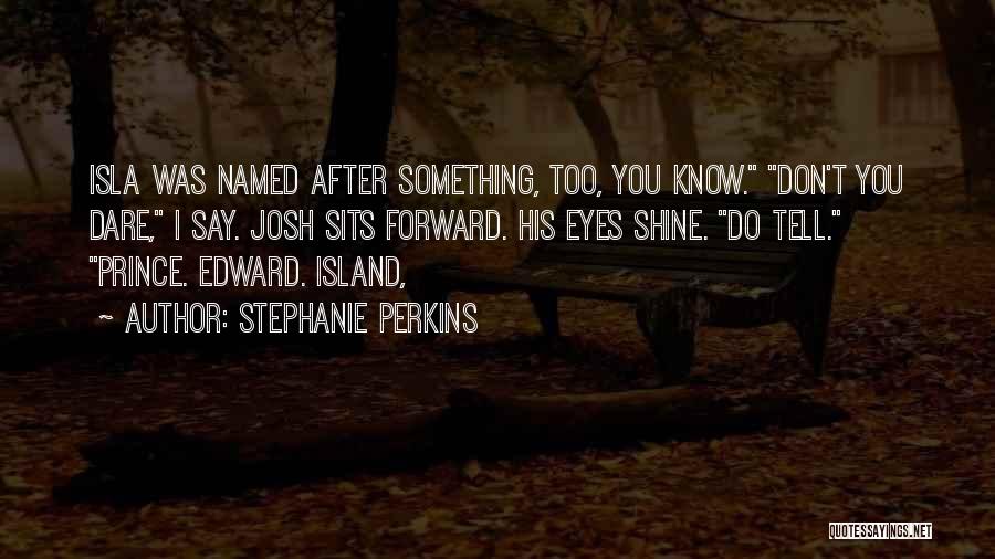 Stephanie Perkins Quotes: Isla Was Named After Something, Too, You Know. Don't You Dare, I Say. Josh Sits Forward. His Eyes Shine. Do