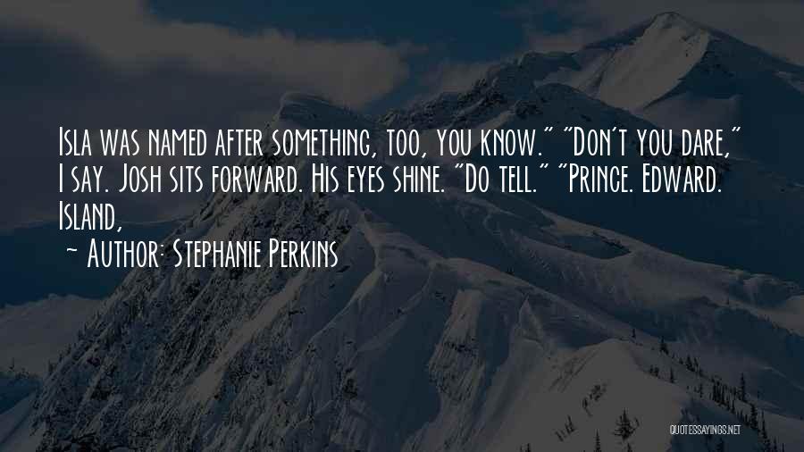 Stephanie Perkins Quotes: Isla Was Named After Something, Too, You Know. Don't You Dare, I Say. Josh Sits Forward. His Eyes Shine. Do