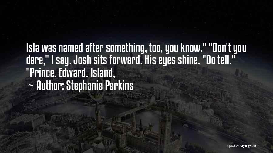 Stephanie Perkins Quotes: Isla Was Named After Something, Too, You Know. Don't You Dare, I Say. Josh Sits Forward. His Eyes Shine. Do