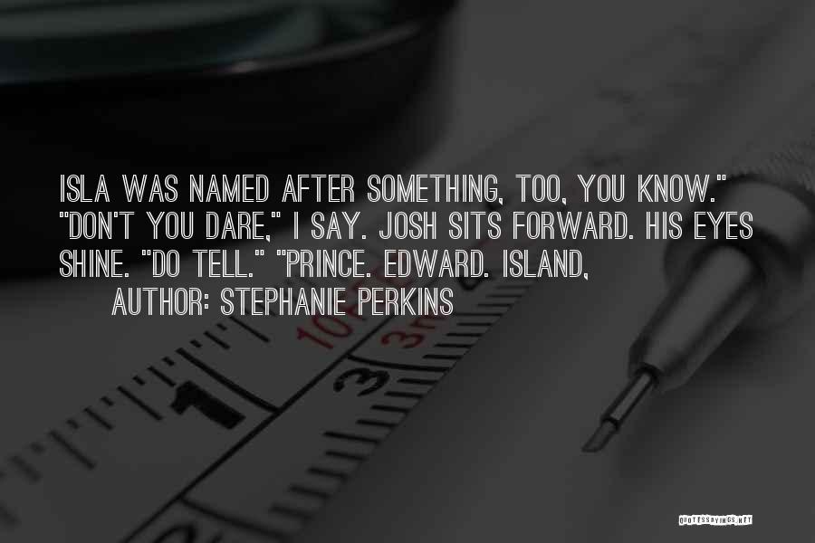 Stephanie Perkins Quotes: Isla Was Named After Something, Too, You Know. Don't You Dare, I Say. Josh Sits Forward. His Eyes Shine. Do