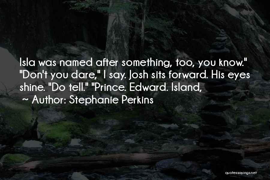 Stephanie Perkins Quotes: Isla Was Named After Something, Too, You Know. Don't You Dare, I Say. Josh Sits Forward. His Eyes Shine. Do