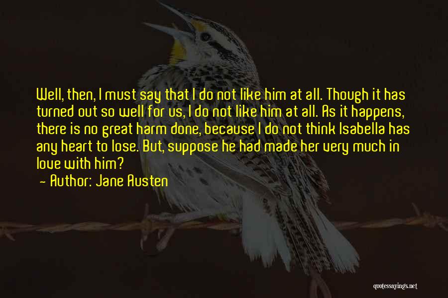 Jane Austen Quotes: Well, Then, I Must Say That I Do Not Like Him At All. Though It Has Turned Out So Well