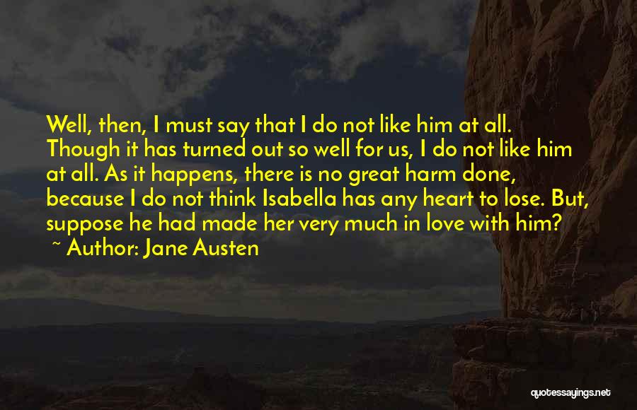 Jane Austen Quotes: Well, Then, I Must Say That I Do Not Like Him At All. Though It Has Turned Out So Well