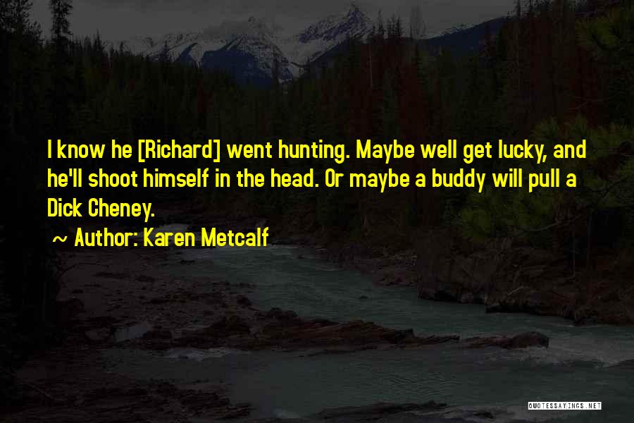 Karen Metcalf Quotes: I Know He [richard] Went Hunting. Maybe Well Get Lucky, And He'll Shoot Himself In The Head. Or Maybe A