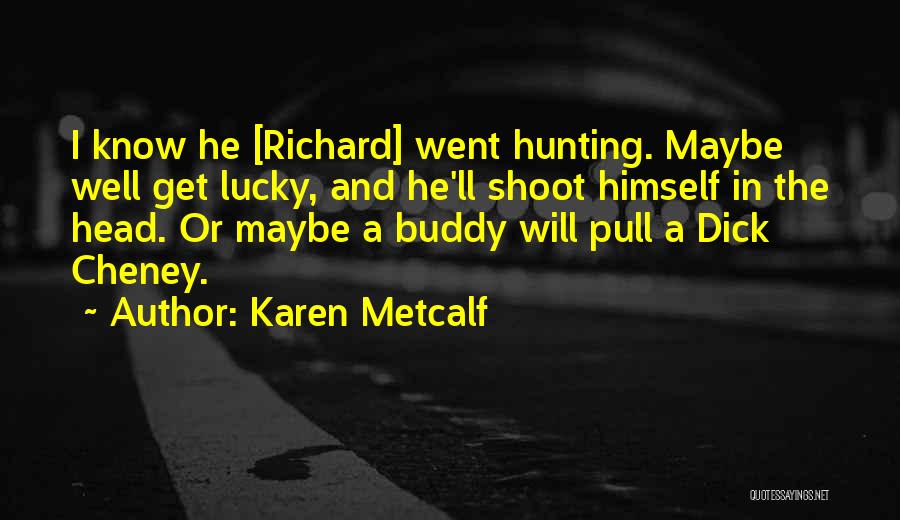 Karen Metcalf Quotes: I Know He [richard] Went Hunting. Maybe Well Get Lucky, And He'll Shoot Himself In The Head. Or Maybe A