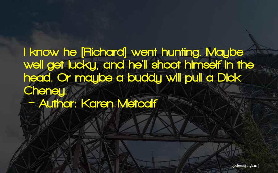 Karen Metcalf Quotes: I Know He [richard] Went Hunting. Maybe Well Get Lucky, And He'll Shoot Himself In The Head. Or Maybe A