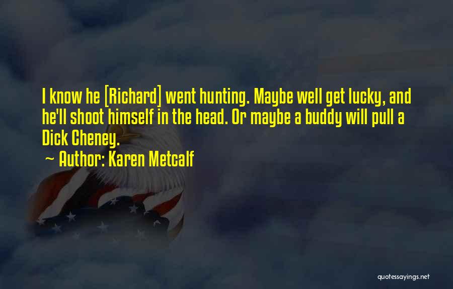 Karen Metcalf Quotes: I Know He [richard] Went Hunting. Maybe Well Get Lucky, And He'll Shoot Himself In The Head. Or Maybe A