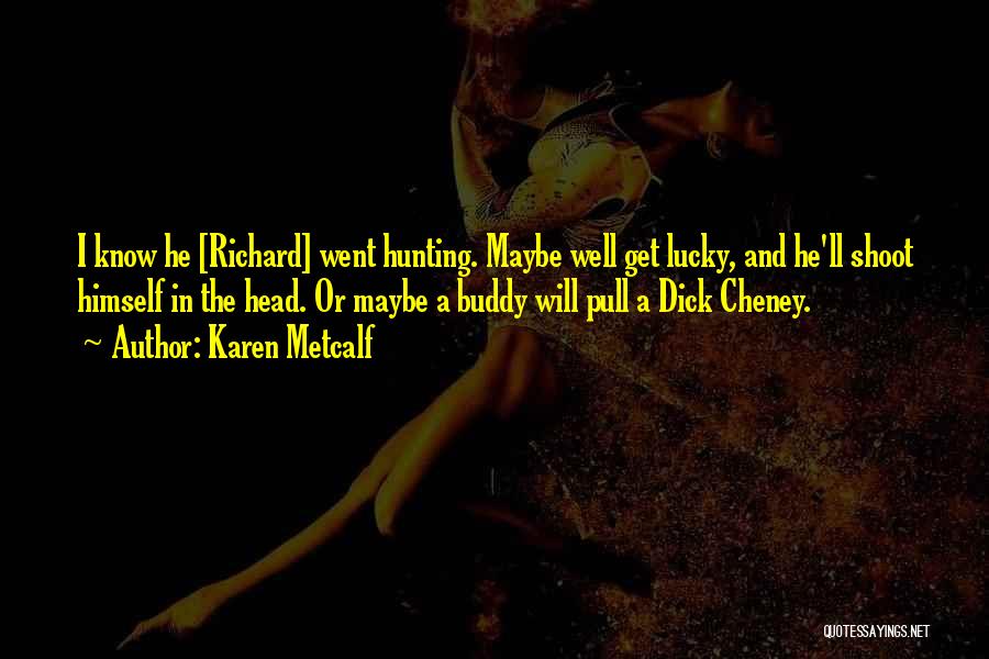 Karen Metcalf Quotes: I Know He [richard] Went Hunting. Maybe Well Get Lucky, And He'll Shoot Himself In The Head. Or Maybe A