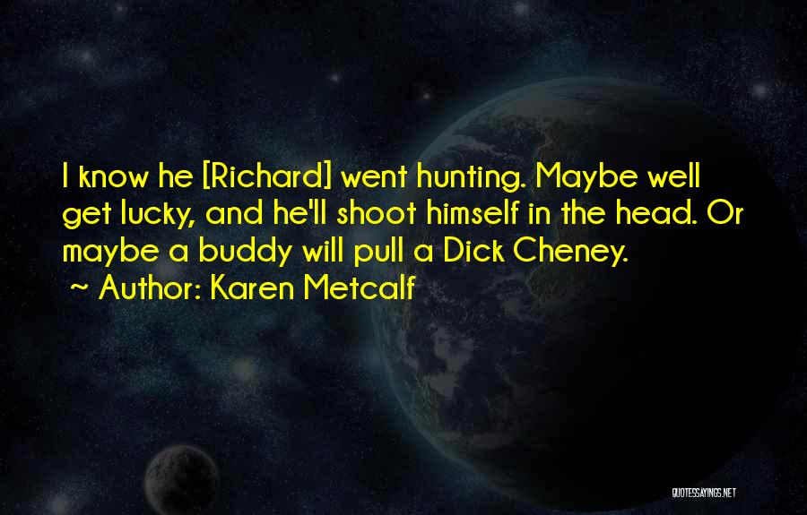 Karen Metcalf Quotes: I Know He [richard] Went Hunting. Maybe Well Get Lucky, And He'll Shoot Himself In The Head. Or Maybe A