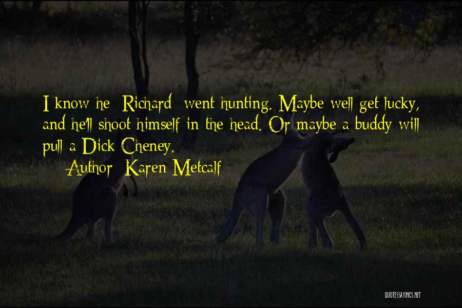 Karen Metcalf Quotes: I Know He [richard] Went Hunting. Maybe Well Get Lucky, And He'll Shoot Himself In The Head. Or Maybe A