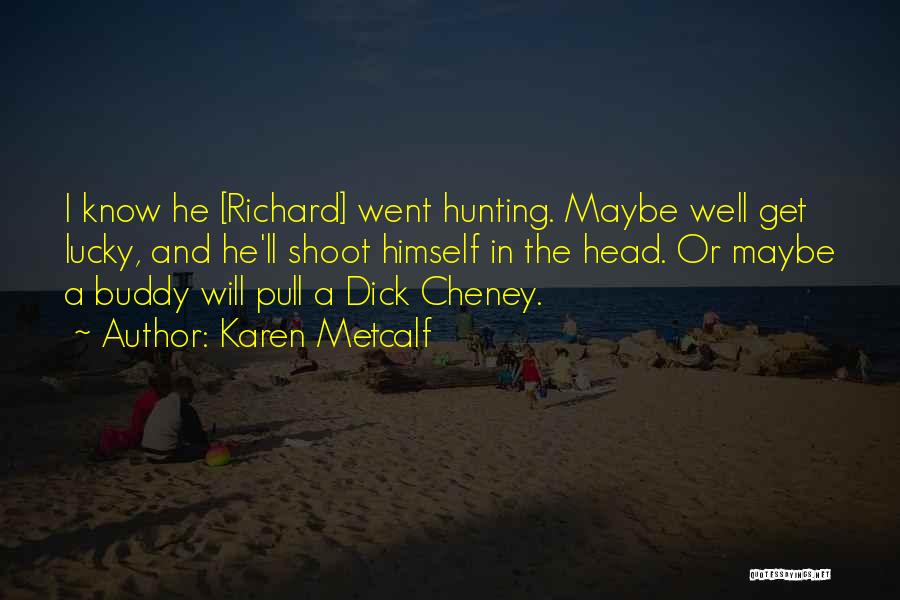 Karen Metcalf Quotes: I Know He [richard] Went Hunting. Maybe Well Get Lucky, And He'll Shoot Himself In The Head. Or Maybe A
