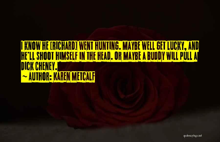 Karen Metcalf Quotes: I Know He [richard] Went Hunting. Maybe Well Get Lucky, And He'll Shoot Himself In The Head. Or Maybe A