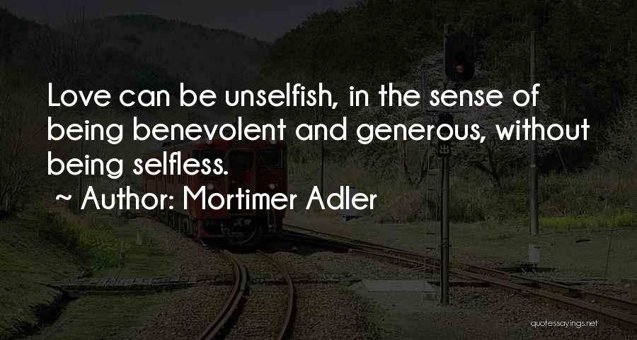 Mortimer Adler Quotes: Love Can Be Unselfish, In The Sense Of Being Benevolent And Generous, Without Being Selfless.