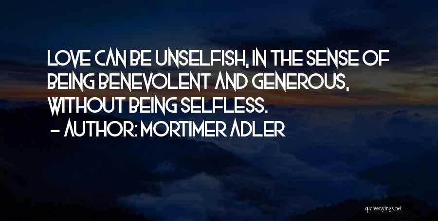 Mortimer Adler Quotes: Love Can Be Unselfish, In The Sense Of Being Benevolent And Generous, Without Being Selfless.