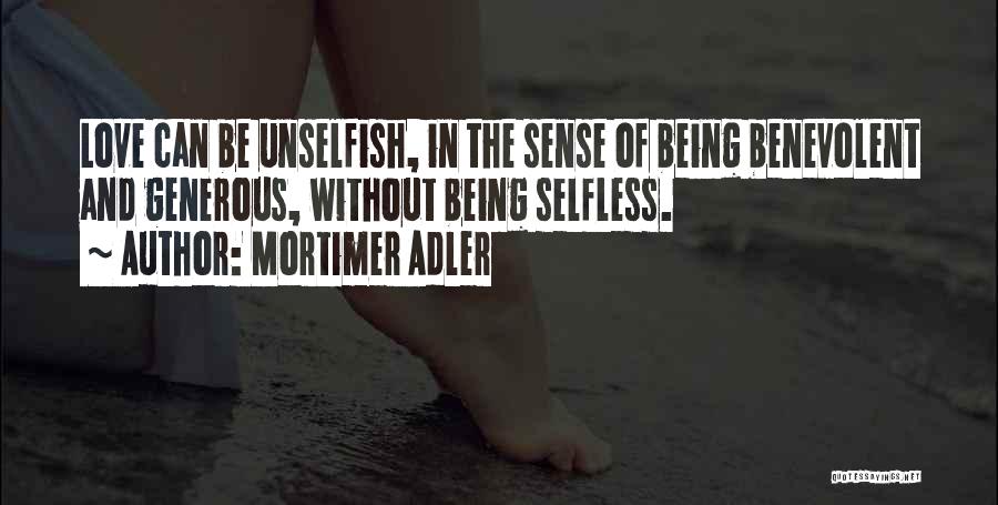 Mortimer Adler Quotes: Love Can Be Unselfish, In The Sense Of Being Benevolent And Generous, Without Being Selfless.