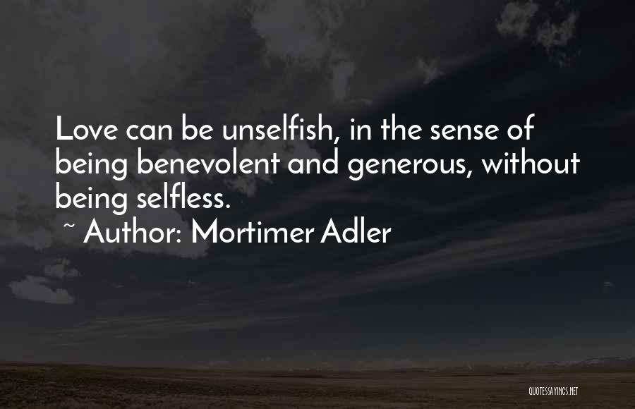 Mortimer Adler Quotes: Love Can Be Unselfish, In The Sense Of Being Benevolent And Generous, Without Being Selfless.