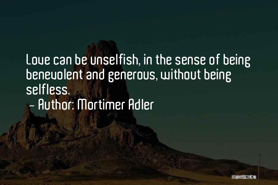 Mortimer Adler Quotes: Love Can Be Unselfish, In The Sense Of Being Benevolent And Generous, Without Being Selfless.