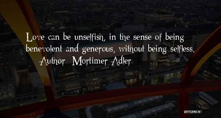 Mortimer Adler Quotes: Love Can Be Unselfish, In The Sense Of Being Benevolent And Generous, Without Being Selfless.