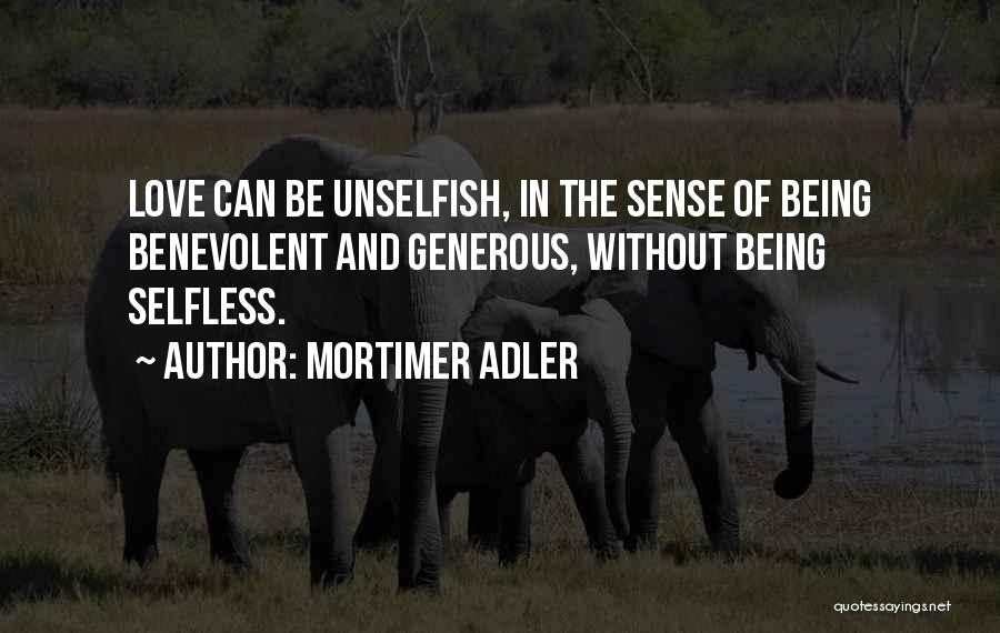 Mortimer Adler Quotes: Love Can Be Unselfish, In The Sense Of Being Benevolent And Generous, Without Being Selfless.