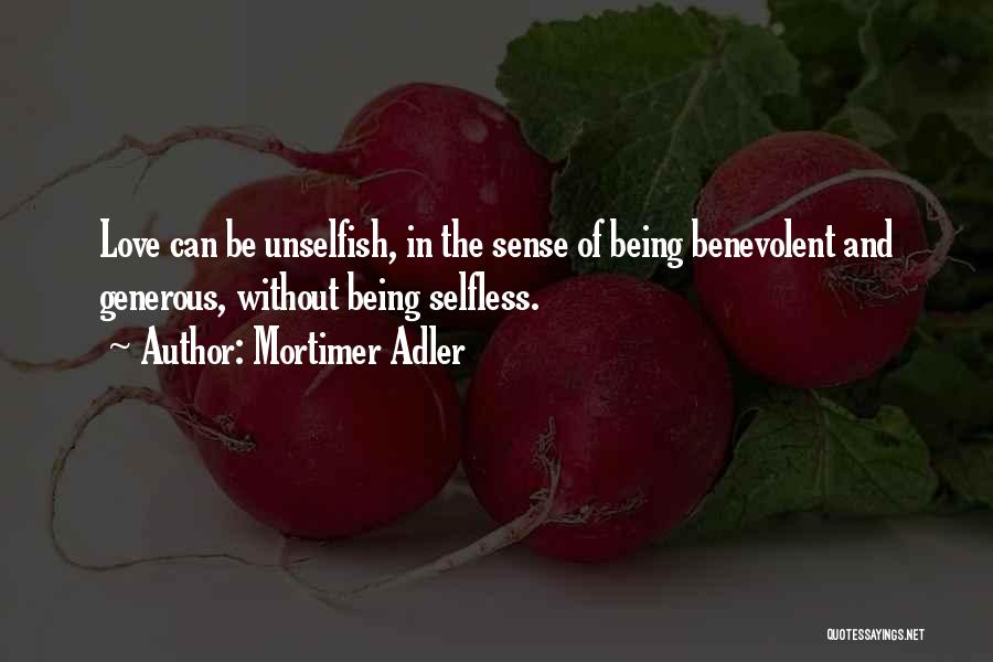 Mortimer Adler Quotes: Love Can Be Unselfish, In The Sense Of Being Benevolent And Generous, Without Being Selfless.