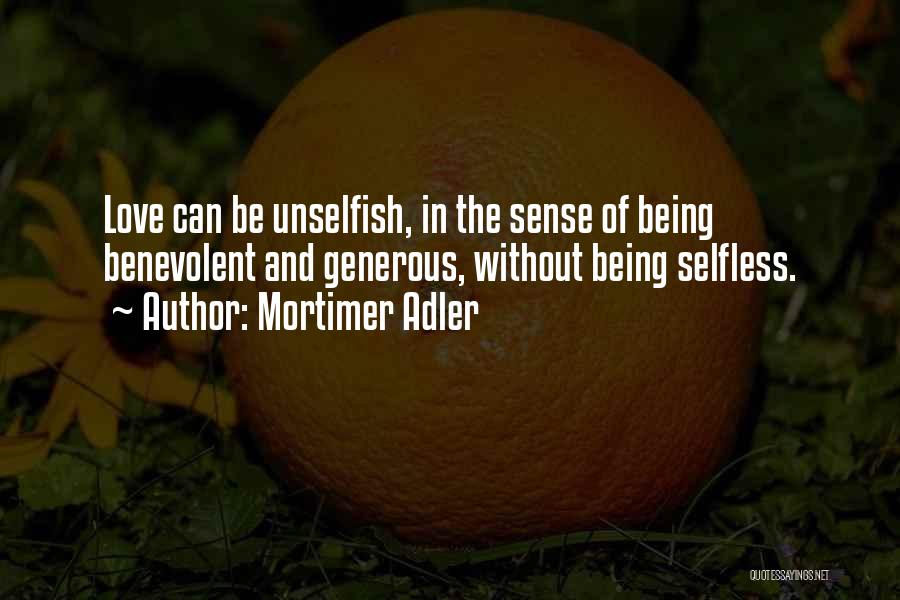 Mortimer Adler Quotes: Love Can Be Unselfish, In The Sense Of Being Benevolent And Generous, Without Being Selfless.