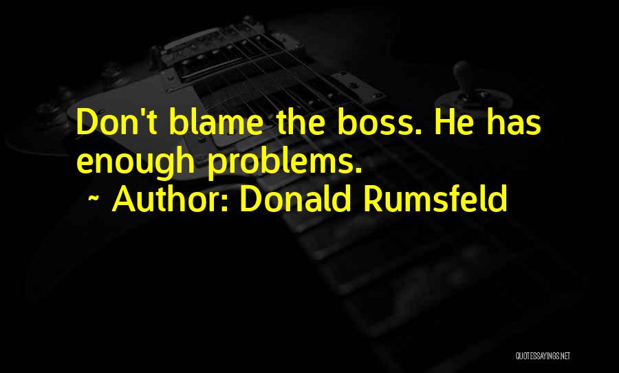 Donald Rumsfeld Quotes: Don't Blame The Boss. He Has Enough Problems.