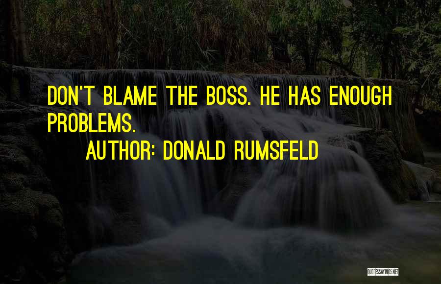 Donald Rumsfeld Quotes: Don't Blame The Boss. He Has Enough Problems.