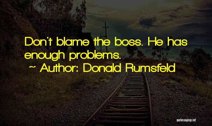 Donald Rumsfeld Quotes: Don't Blame The Boss. He Has Enough Problems.