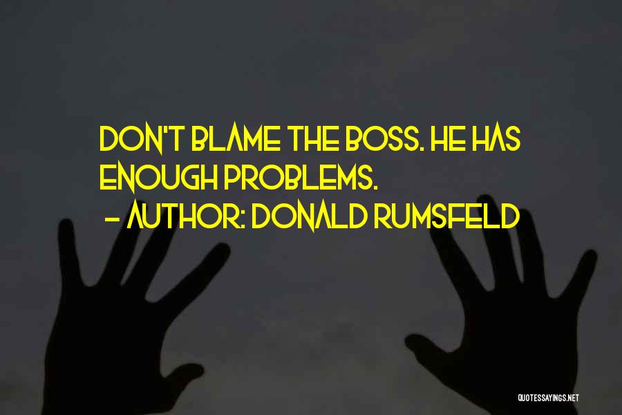 Donald Rumsfeld Quotes: Don't Blame The Boss. He Has Enough Problems.
