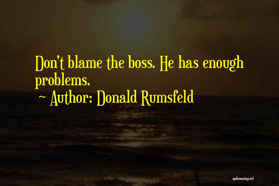 Donald Rumsfeld Quotes: Don't Blame The Boss. He Has Enough Problems.