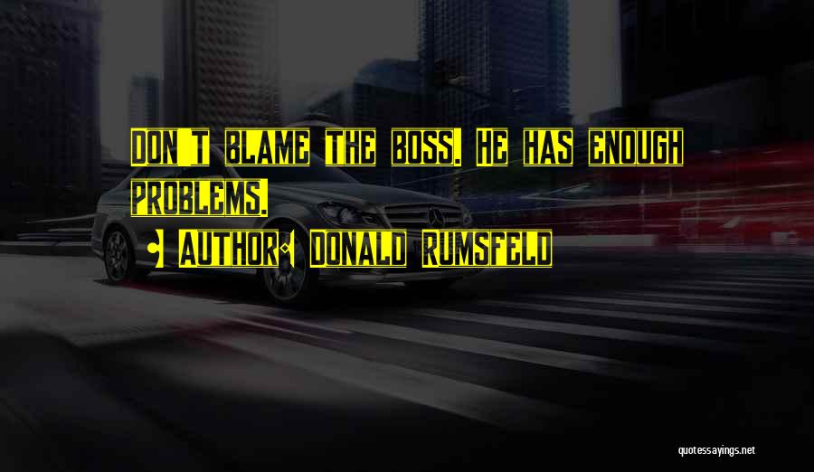 Donald Rumsfeld Quotes: Don't Blame The Boss. He Has Enough Problems.