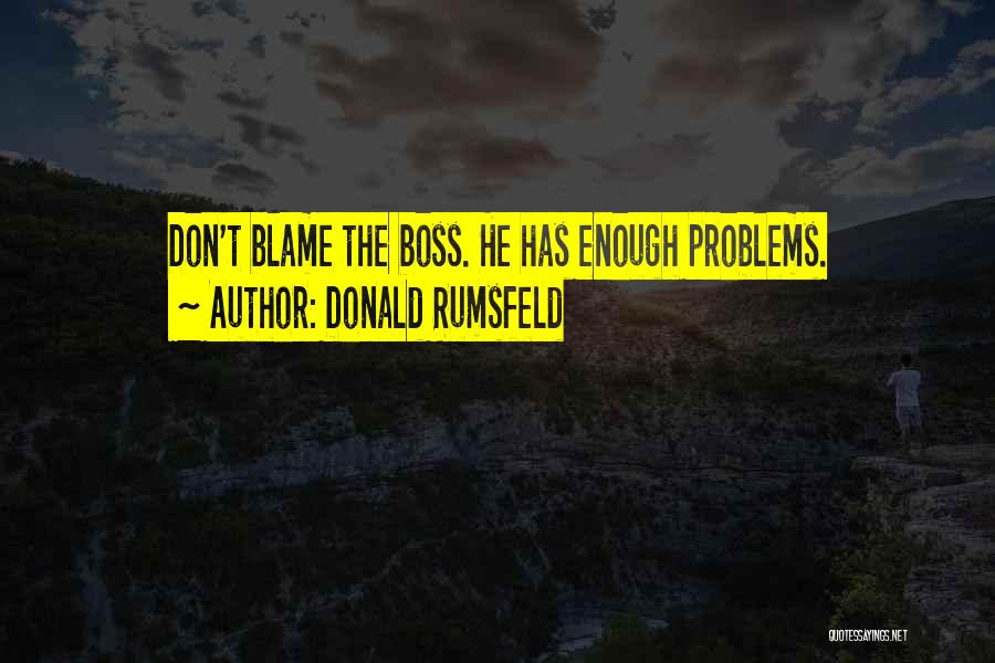 Donald Rumsfeld Quotes: Don't Blame The Boss. He Has Enough Problems.