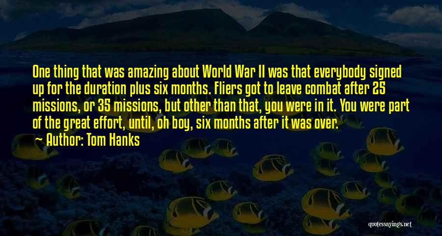 Tom Hanks Quotes: One Thing That Was Amazing About World War Ii Was That Everybody Signed Up For The Duration Plus Six Months.