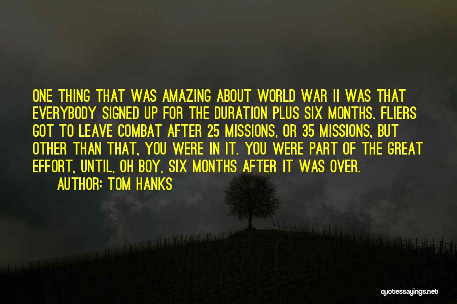 Tom Hanks Quotes: One Thing That Was Amazing About World War Ii Was That Everybody Signed Up For The Duration Plus Six Months.