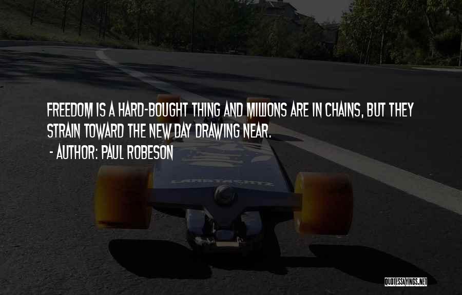 Paul Robeson Quotes: Freedom Is A Hard-bought Thing And Millions Are In Chains, But They Strain Toward The New Day Drawing Near.
