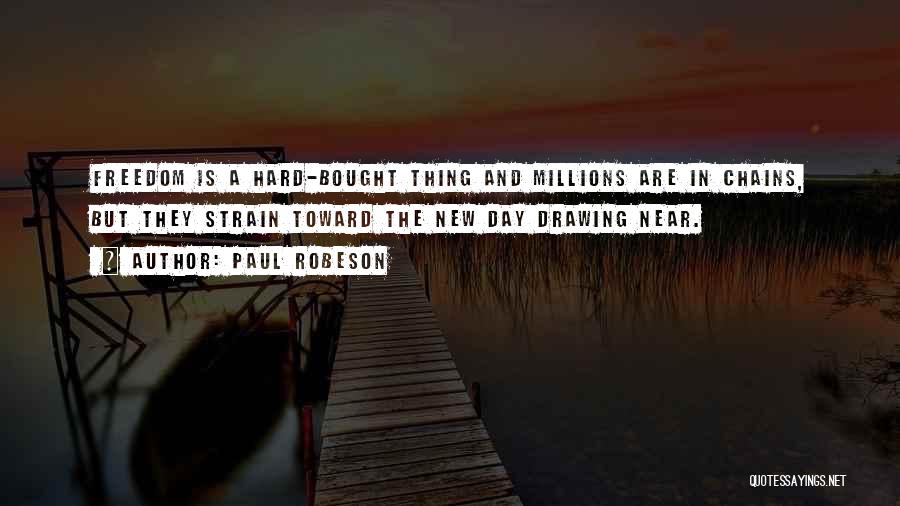 Paul Robeson Quotes: Freedom Is A Hard-bought Thing And Millions Are In Chains, But They Strain Toward The New Day Drawing Near.
