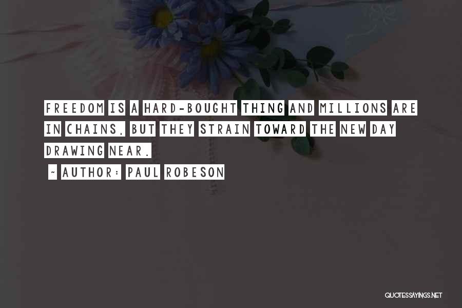 Paul Robeson Quotes: Freedom Is A Hard-bought Thing And Millions Are In Chains, But They Strain Toward The New Day Drawing Near.