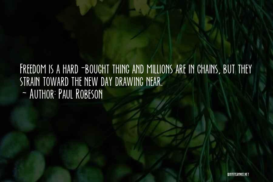 Paul Robeson Quotes: Freedom Is A Hard-bought Thing And Millions Are In Chains, But They Strain Toward The New Day Drawing Near.