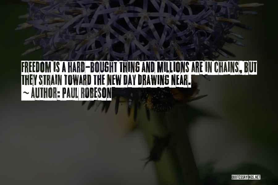 Paul Robeson Quotes: Freedom Is A Hard-bought Thing And Millions Are In Chains, But They Strain Toward The New Day Drawing Near.