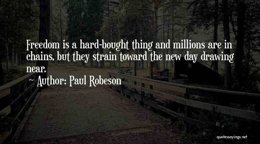 Paul Robeson Quotes: Freedom Is A Hard-bought Thing And Millions Are In Chains, But They Strain Toward The New Day Drawing Near.