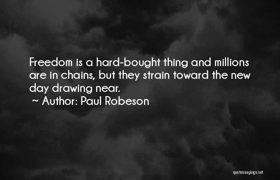 Paul Robeson Quotes: Freedom Is A Hard-bought Thing And Millions Are In Chains, But They Strain Toward The New Day Drawing Near.